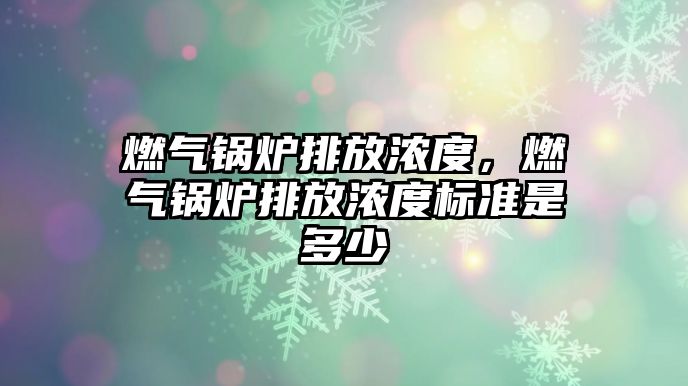 燃氣鍋爐排放濃度，燃氣鍋爐排放濃度標準是多少