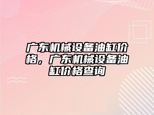 廣東機械設(shè)備油缸價格，廣東機械設(shè)備油缸價格查詢