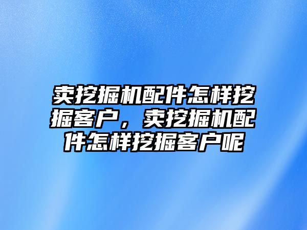 賣挖掘機配件怎樣挖掘客戶，賣挖掘機配件怎樣挖掘客戶呢