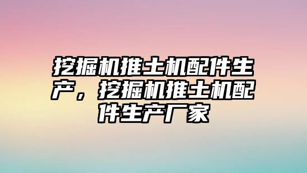 挖掘機推土機配件生產，挖掘機推土機配件生產廠家