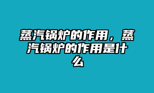 蒸汽鍋爐的作用，蒸汽鍋爐的作用是什么