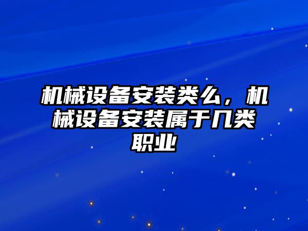 機(jī)械設(shè)備安裝類么，機(jī)械設(shè)備安裝屬于幾類職業(yè)