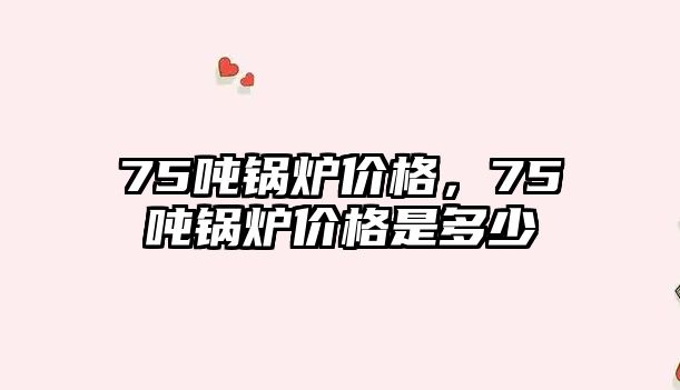 75噸鍋爐價格，75噸鍋爐價格是多少