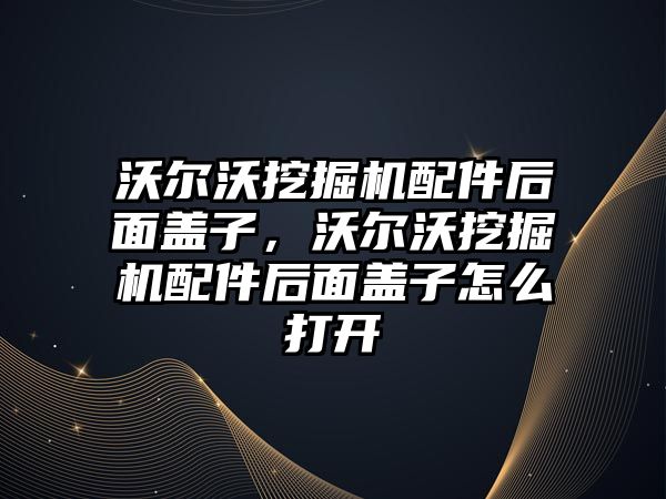 沃爾沃挖掘機配件后面蓋子，沃爾沃挖掘機配件后面蓋子怎么打開