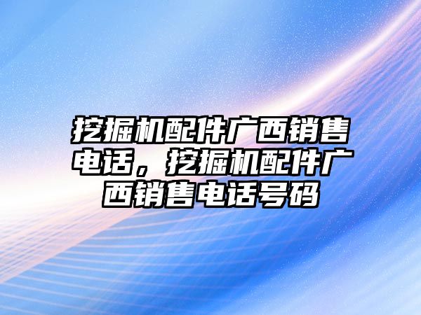 挖掘機配件廣西銷售電話，挖掘機配件廣西銷售電話號碼