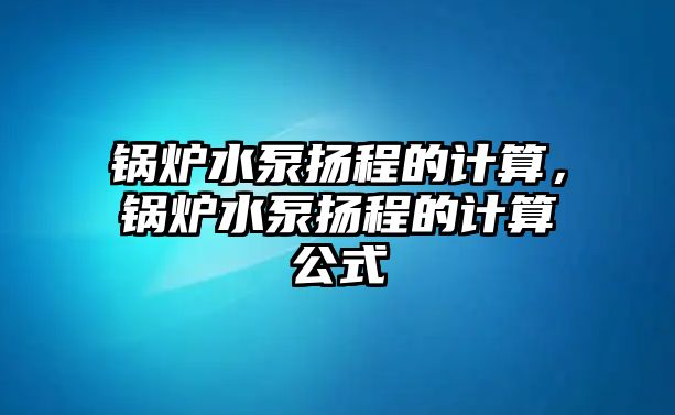 鍋爐水泵揚程的計算，鍋爐水泵揚程的計算公式