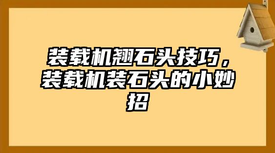 裝載機翹石頭技巧，裝載機裝石頭的小妙招