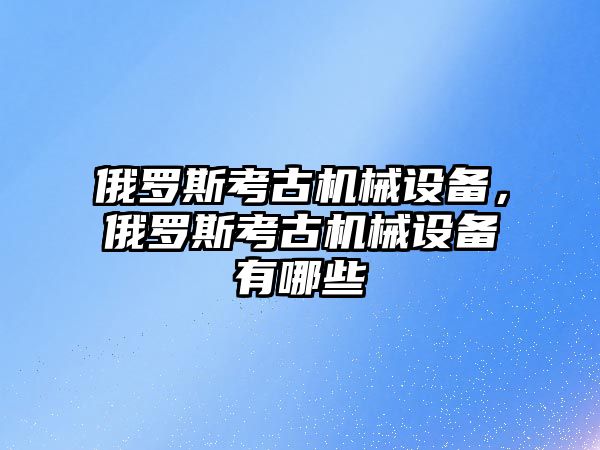 俄羅斯考古機械設(shè)備，俄羅斯考古機械設(shè)備有哪些