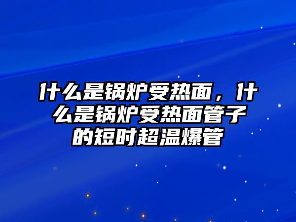 什么是鍋爐受熱面，什么是鍋爐受熱面管子的短時超溫爆管