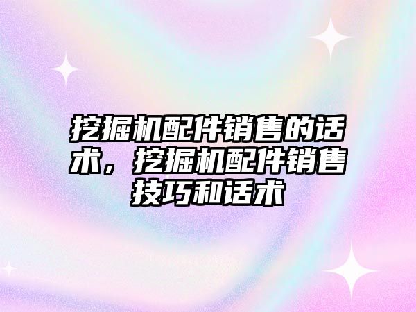 挖掘機配件銷售的話術，挖掘機配件銷售技巧和話術