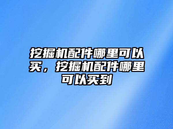 挖掘機配件哪里可以買，挖掘機配件哪里可以買到