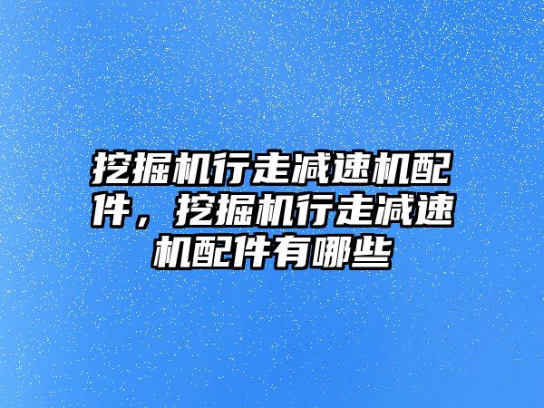 挖掘機行走減速機配件，挖掘機行走減速機配件有哪些