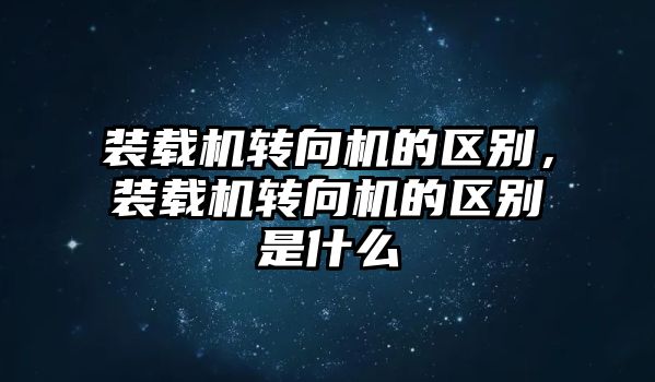 裝載機轉向機的區(qū)別，裝載機轉向機的區(qū)別是什么