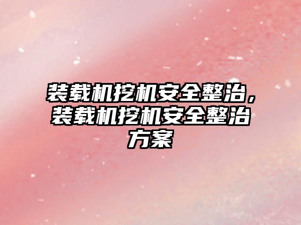 裝載機挖機安全整治，裝載機挖機安全整治方案