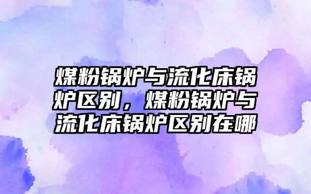 煤粉鍋爐與流化床鍋爐區別，煤粉鍋爐與流化床鍋爐區別在哪