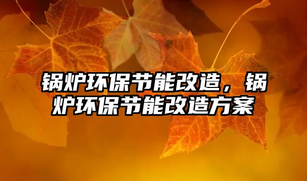 鍋爐環(huán)保節(jié)能改造，鍋爐環(huán)保節(jié)能改造方案