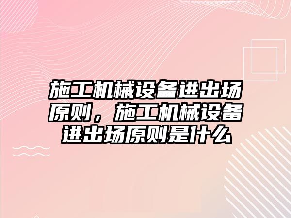 施工機械設備進出場原則，施工機械設備進出場原則是什么