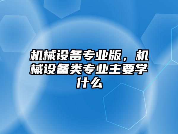 機械設備專業版，機械設備類專業主要學什么