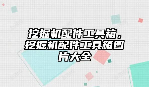 挖掘機配件工具箱，挖掘機配件工具箱圖片大全