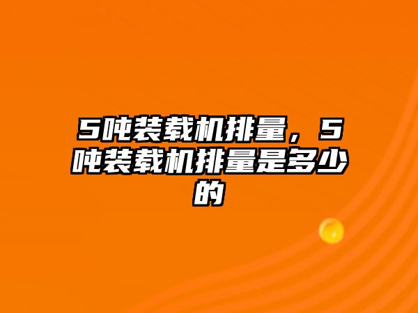 5噸裝載機排量，5噸裝載機排量是多少的