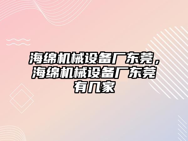 海綿機械設備廠東莞，海綿機械設備廠東莞有幾家