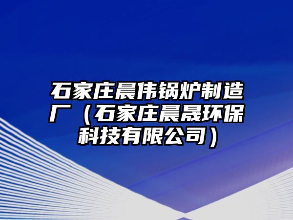 石家庄晨伟锅炉制造厂（石家庄晨晟环保科技有限公司）