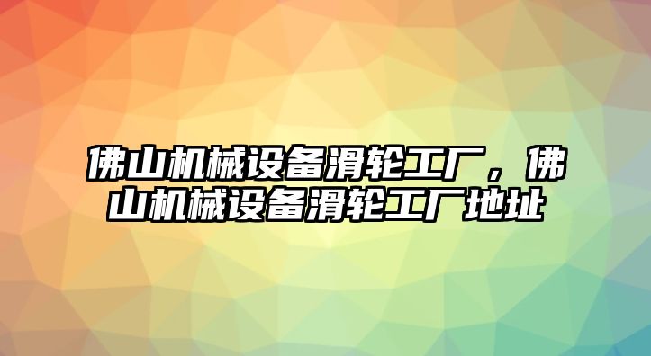 佛山機(jī)械設(shè)備滑輪工廠，佛山機(jī)械設(shè)備滑輪工廠地址