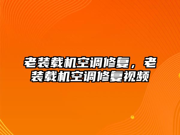 老裝載機空調修復，老裝載機空調修復視頻