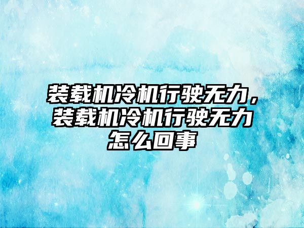 裝載機冷機行駛無力，裝載機冷機行駛無力怎么回事