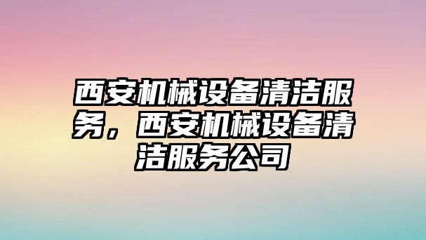 西安機(jī)械設(shè)備清潔服務(wù)，西安機(jī)械設(shè)備清潔服務(wù)公司