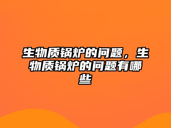 生物質鍋爐的問題，生物質鍋爐的問題有哪些