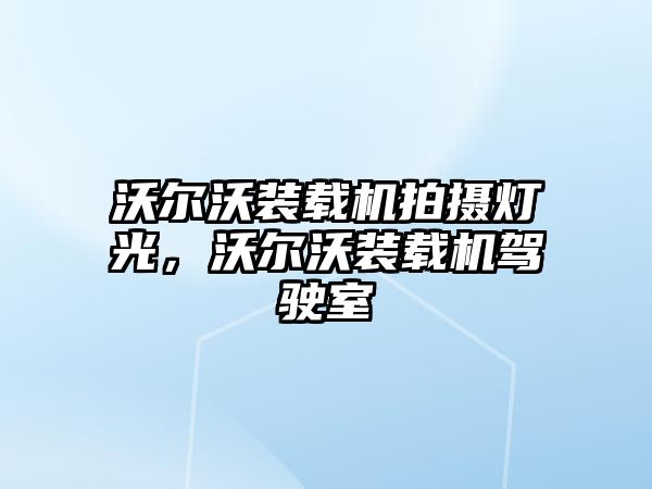 沃尔沃装载机拍摄灯光，沃尔沃装载机驾驶室