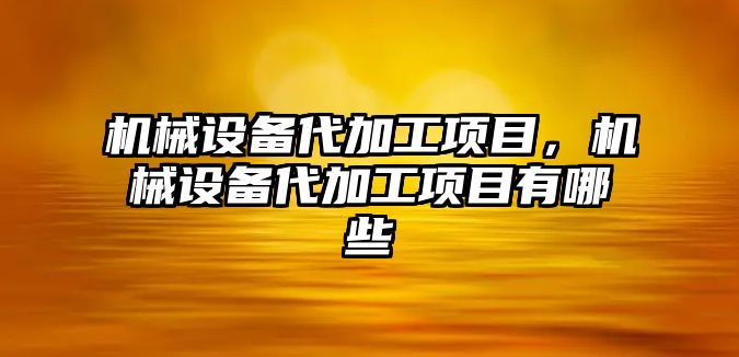 機械設備代加工項目，機械設備代加工項目有哪些