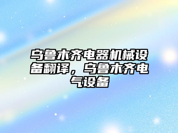 烏魯木齊電器機械設備翻譯，烏魯木齊電氣設備