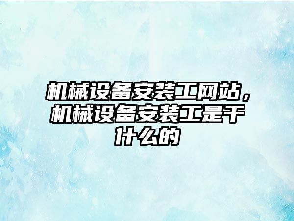 機械設備安裝工網站，機械設備安裝工是干什么的