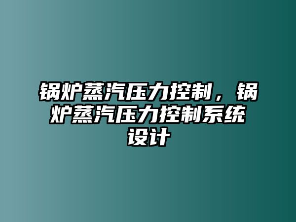 鍋爐蒸汽壓力控制，鍋爐蒸汽壓力控制系統設計