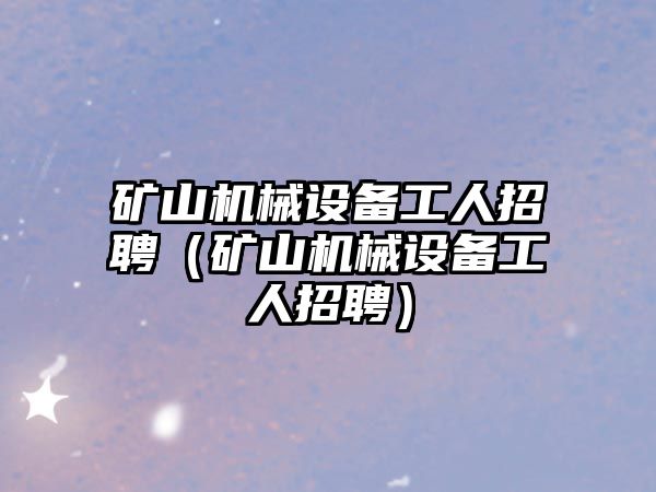 礦山機械設備工人招聘（礦山機械設備工人招聘）