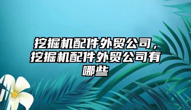 挖掘機配件外貿公司，挖掘機配件外貿公司有哪些