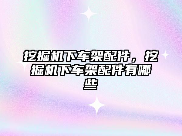 挖掘機下車架配件，挖掘機下車架配件有哪些