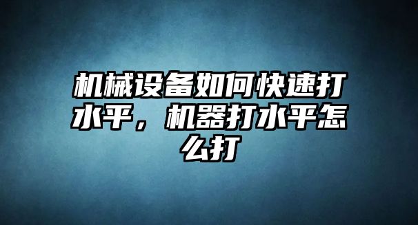 機械設備如何快速打水平，機器打水平怎么打