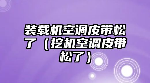 裝載機空調皮帶松了（挖機空調皮帶松了）