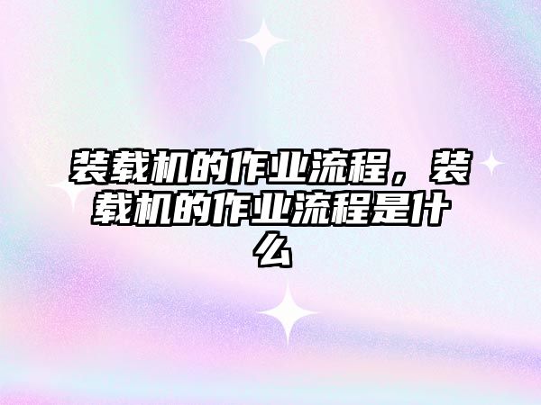 裝載機的作業(yè)流程，裝載機的作業(yè)流程是什么