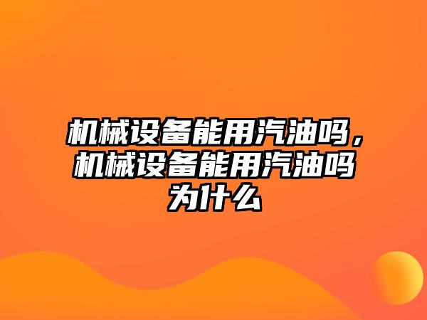 機械設備能用汽油嗎，機械設備能用汽油嗎為什么