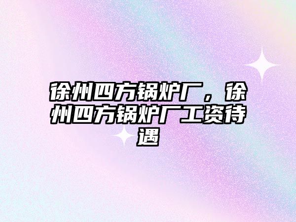 徐州四方鍋爐廠，徐州四方鍋爐廠工資待遇