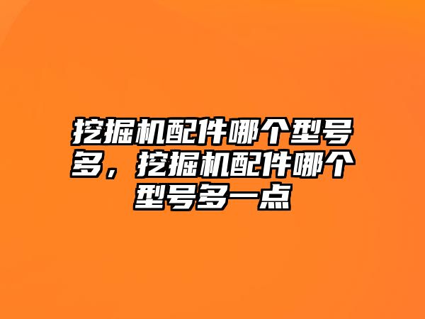 挖掘機配件哪個型號多，挖掘機配件哪個型號多一點