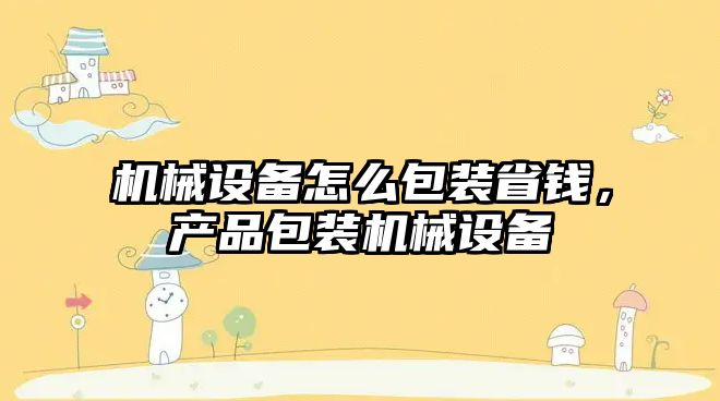 機械設備怎么包裝省錢，產品包裝機械設備