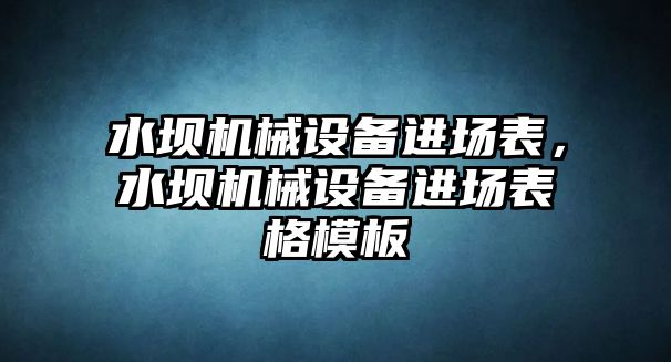 水壩機械設(shè)備進場表，水壩機械設(shè)備進場表格模板