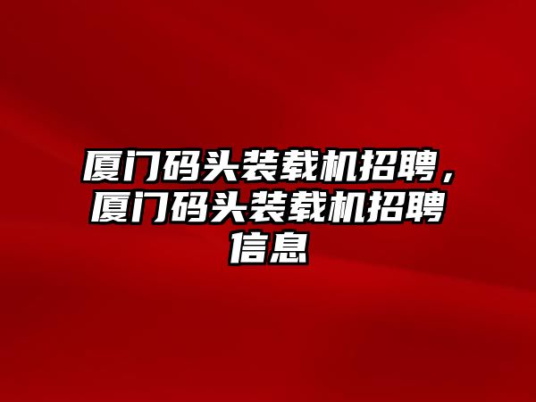 廈門碼頭裝載機招聘，廈門碼頭裝載機招聘信息