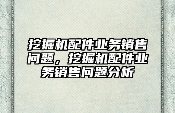 挖掘機配件業務銷售問題，挖掘機配件業務銷售問題分析