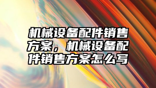 機械設(shè)備配件銷售方案，機械設(shè)備配件銷售方案怎么寫